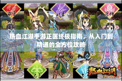 热血江湖手游正医终极指南，从入门到精通的全方位攻略