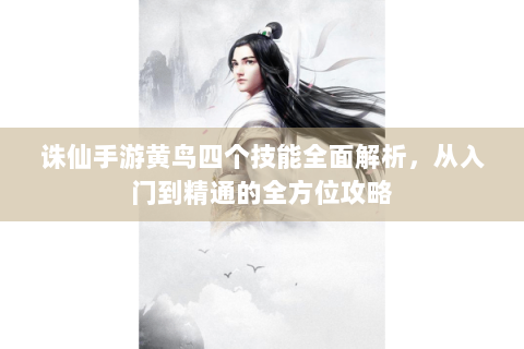 诛仙手游黄鸟四个技能全面解析，从入门到精通的全方位攻略