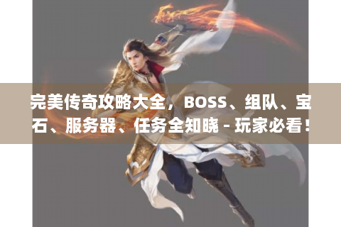 完美传奇攻略大全，BOSS、组队、宝石、服务器、任务全知晓 - 玩家必看！