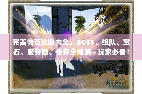 完美传奇攻略大全，BOSS、组队、宝石、服务器、任务全知晓 - 玩家必看！