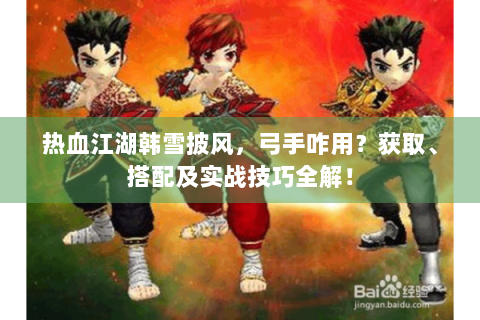 热血江湖韩雪披风，弓手咋用？获取、搭配及实战技巧全解！