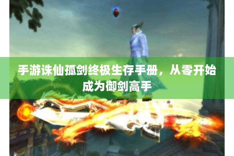 手游诛仙孤剑终极生存手册，从零开始成为御剑高手