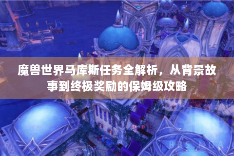 魔兽世界马库斯任务全解析，从背景故事到终极奖励的保姆级攻略