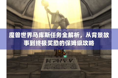魔兽世界马库斯任务全解析，从背景故事到终极奖励的保姆级攻略