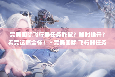 完美国际飞行器任务咋做？啥时候开？看完这篇全懂！ - 完美国际 飞行器任务