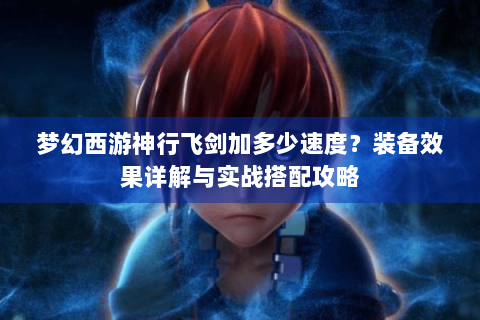 梦幻西游神行飞剑加多少速度？装备效果详解与实战搭配攻略