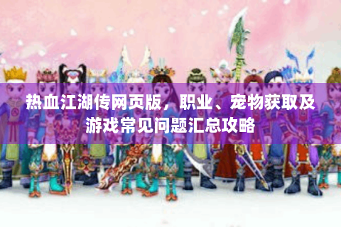 热血江湖传网页版，职业、宠物获取及游戏常见问题汇总攻略
