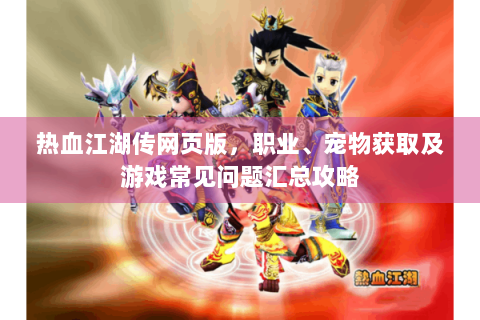 热血江湖传网页版，职业、宠物获取及游戏常见问题汇总攻略