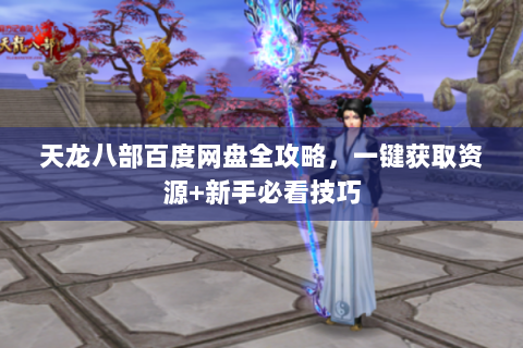 天龙八部百度网盘全攻略，一键获取资源+新手必看技巧