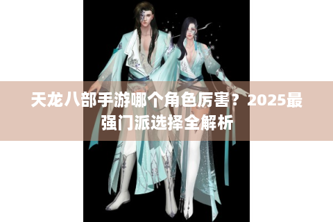 天龙八部手游哪个角色厉害？2025最强门派选择全解析