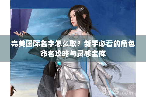 完美国际名字怎么取？新手必看的角色命名攻略与灵感宝库