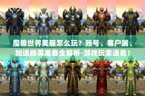 魔兽世界美服怎么玩？账号、客户端、加速器等准备全解析-游戏玩家速看！