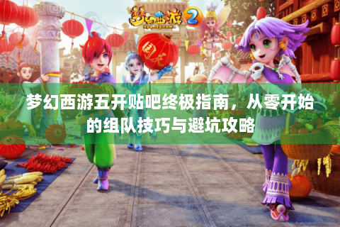 梦幻西游五开贴吧终极指南，从零开始的组队技巧与避坑攻略