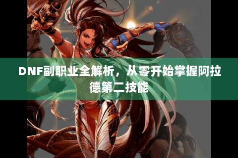 DNF副职业全解析，从零开始掌握阿拉德第二技能