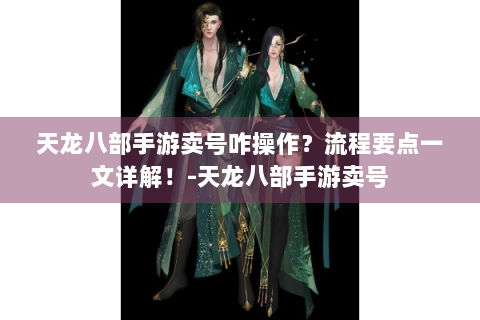 天龙八部手游卖号咋操作？流程要点一文详解！-天龙八部手游卖号