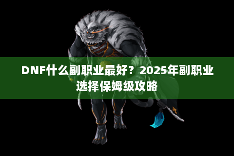 DNF什么副职业最好？2025年副职业选择保姆级攻略