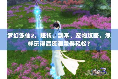 梦幻诛仙2，赚钱、副本、宠物攻略，怎样玩得溜资源拿得轻松？