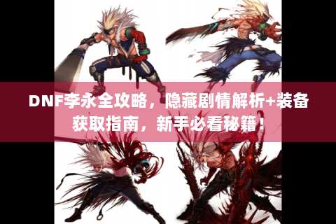 DNF李永全攻略，隐藏剧情解析+装备获取指南，新手必看秘籍！