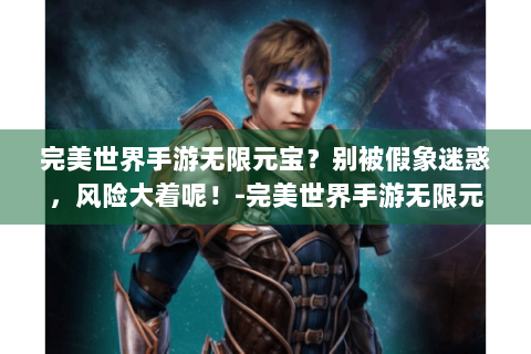 完美世界手游无限元宝？别被假象迷惑，风险大着呢！-完美世界手游无限元宝