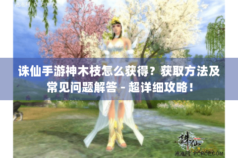 诛仙手游神木枝怎么获得？获取方法及常见问题解答 - 超详细攻略！