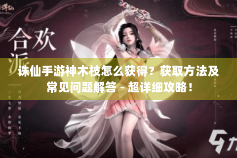 诛仙手游神木枝怎么获得？获取方法及常见问题解答 - 超详细攻略！