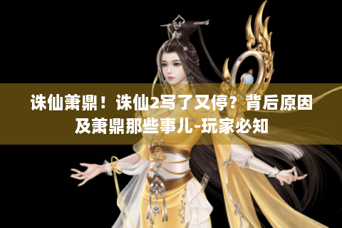 诛仙萧鼎！诛仙2写了又停？背后原因及萧鼎那些事儿-玩家必知