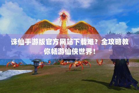 诛仙手游版官方网站下载难？全攻略教你畅游仙侠世界！
