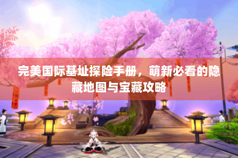 完美国际基址探险手册，萌新必看的隐藏地图与宝藏攻略