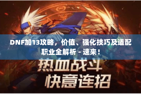 DNF加13攻略，价值、强化技巧及适配职业全解析 - 速来！