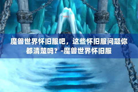 魔兽世界怀旧服吧，这些怀旧服问题你都清楚吗？-魔兽世界怀旧服