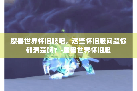 魔兽世界怀旧服吧，这些怀旧服问题你都清楚吗？-魔兽世界怀旧服
