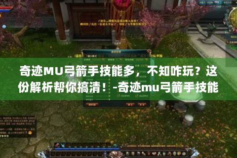 奇迹MU弓箭手技能多，不知咋玩？这份解析帮你搞清！-奇迹mu弓箭手技能