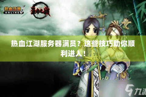 热血江湖服务器满员？这些技巧助你顺利进入！