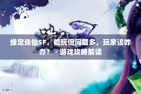 缘定诛仙SF，能玩但问题多，玩家该咋办？ - 游戏攻略解读