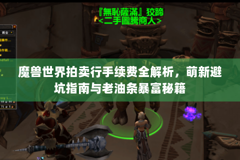 魔兽世界拍卖行手续费全解析，萌新避坑指南与老油条暴富秘籍