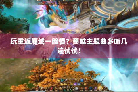 玩重返魔域一脸懵？窦唯主题曲多听几遍试试！