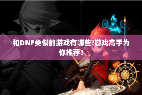和DNF类似的游戏有哪些?游戏高手为你推荐！