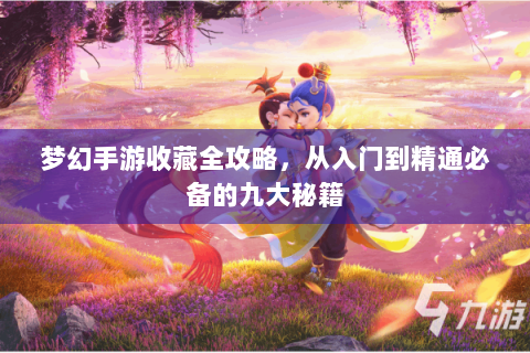 梦幻手游收藏全攻略，从入门到精通必备的九大秘籍