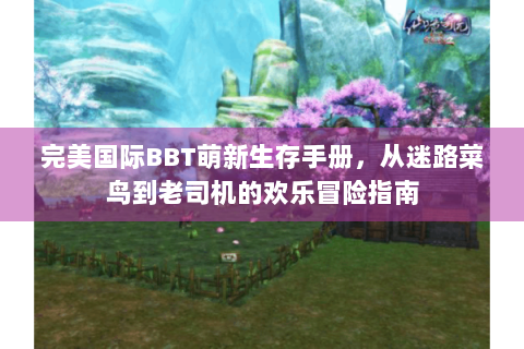 完美国际BBT萌新生存手册，从迷路菜鸟到老司机的欢乐冒险指南