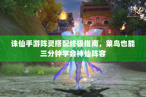 诛仙手游阵灵搭配终极指南，菜鸟也能三分钟学会神仙阵容