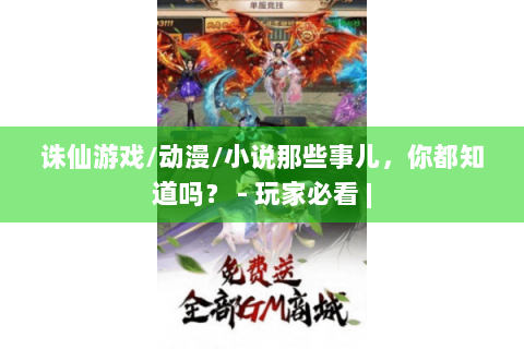 诛仙游戏/动漫/小说那些事儿，你都知道吗？ - 玩家必看 |