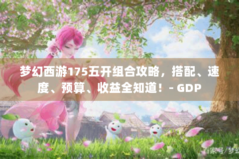 梦幻西游175五开组合攻略，搭配、速度、预算、收益全知道！- GDP