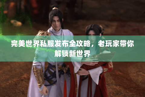 完美世界私服发布全攻略，老玩家带你解锁新世界