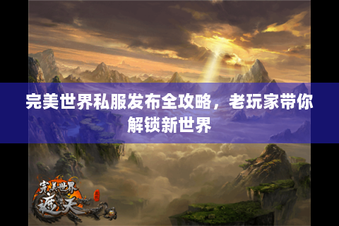 完美世界私服发布全攻略，老玩家带你解锁新世界