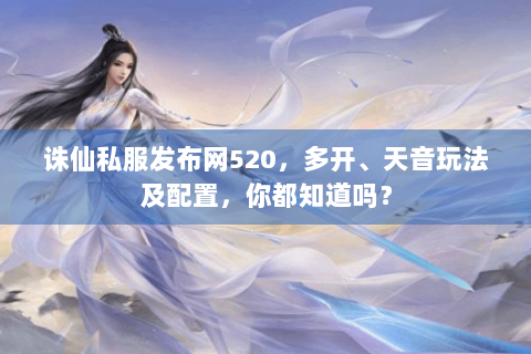 诛仙私服发布网520，多开、天音玩法及配置，你都知道吗？