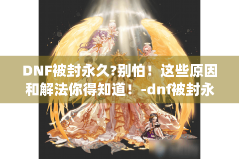 DNF被封永久?别怕！这些原因和解法你得知道！-dnf被封永久