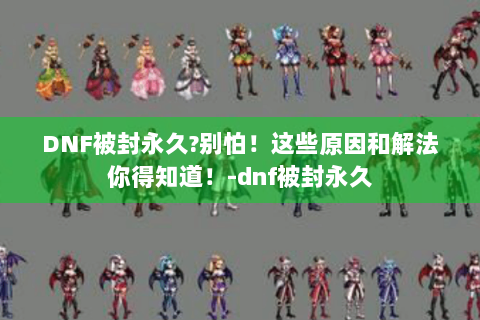 DNF被封永久?别怕！这些原因和解法你得知道！-dnf被封永久