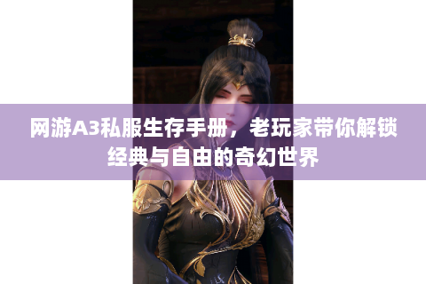 网游A3私服生存手册，老玩家带你解锁经典与自由的奇幻世界