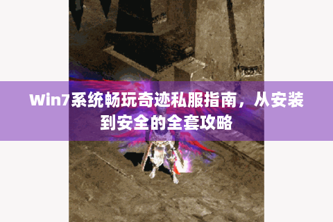 Win7系统畅玩奇迹私服指南，从安装到安全的全套攻略