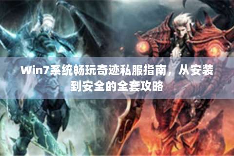 Win7系统畅玩奇迹私服指南，从安装到安全的全套攻略
